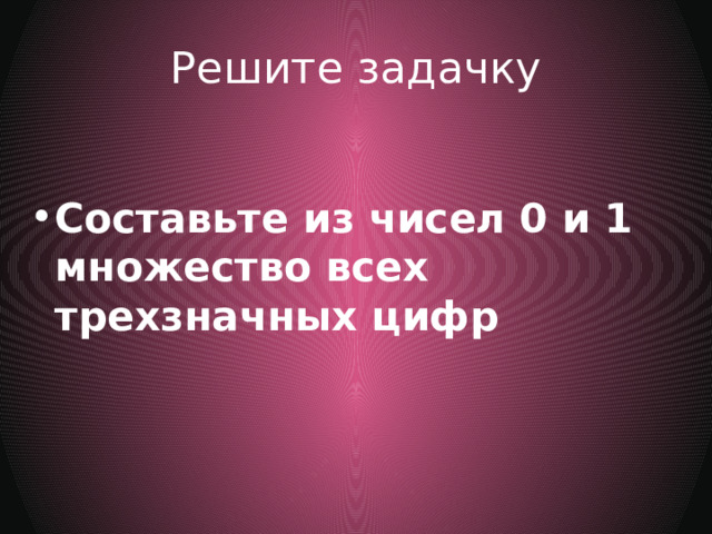 Решите задачку Составьте из чисел 0 и 1 множество всех трехзначных цифр 