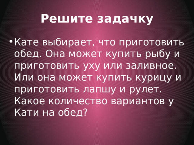 Решите задачку Кате выбирает, что приготовить обед. Она может купить рыбу и приготовить уху или заливное. Или она может купить курицу и приготовить лапшу и рулет. Какое количество вариантов у Кати на обед? 
