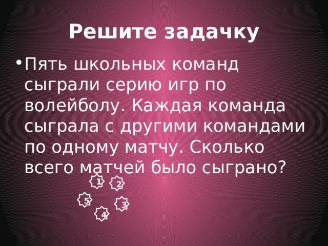 Решите задачку Пять школьных команд сыграли серию игр по волейболу. Каждая команда сыграла с другими командами по одному матчу. Сколько всего матчей было сыграно? 1 2 5 3 4 