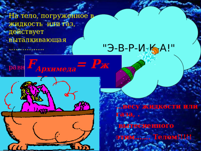На тело, погруженное в жидкость или газ, действует выталкивающая …………….  сила, … равная 