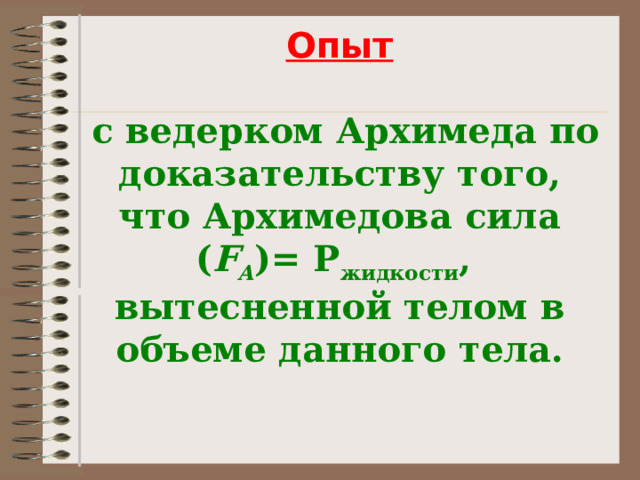 Опыт    с ведерком Архимеда по доказательству того, что Архимедова сила  ( F А )= Р жидкости ,  вытесненной телом в объеме данного тела. 