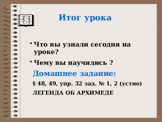 Итог урока  Что вы узнали сегодня на уроке? Чему вы научились ?  Домашнее задание: § 48, 49, упр. 32 зад. № 1, 2 (устно) ЛЕГЕНДА ОБ АРХИМЕДЕ  