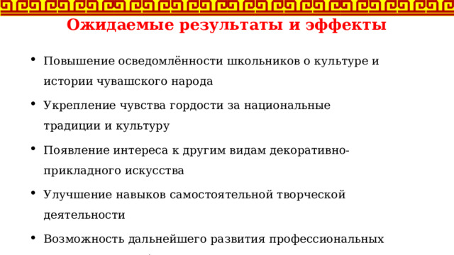 Ожидаемые результаты и эффекты   Повышение осведомлённости школьников о культуре и истории чувашского народа Укрепление чувства гордости за национальные традиции и культуру Появление интереса к другим видам декоративно-прикладного искусства Улучшение навыков самостоятельной творческой деятельности Возможность дальнейшего развития профессиональных компетенций в области народных промыслов 