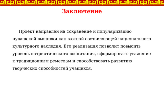 Заключение    Проект направлен на сохранение и популяризацию чувашской вышивки как важной составляющей национального культурного наследия. Его реализация позволит повысить уровень патриотического воспитания, сформировать уважение к традиционным ремеслам и способствовать развитию творческих способностей учащихся. 