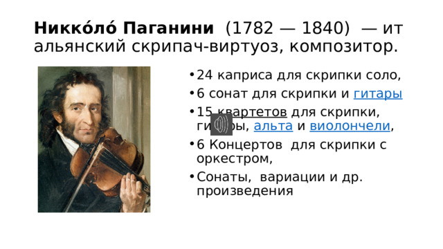 Никко́ло́ Паганини   (1782 — 1840)  — итальянский скрипач-виртуоз, композитор. 24 каприса для скрипки соло, 6 сонат для скрипки и  гитары 15  квартетов  для скрипки, гитары,  альта  и  виолончели , 6 Концертов для скрипки с оркестром, Сонаты, вариации и др. произведения 