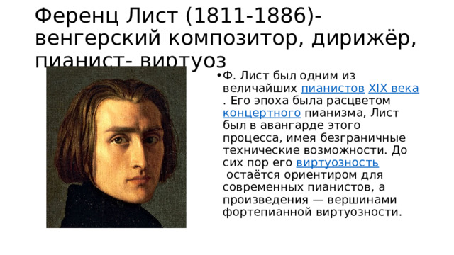 Ференц Лист (1811-1886)- венгерский композитор, дирижёр, пианист- виртуоз Ф. Лист был одним из величайших  пианистов   XIX века . Его эпоха была расцветом  концертного  пианизма, Лист был в авангарде этого процесса, имея безграничные технические возможности. До сих пор его  виртуозность  остаётся ориентиром для современных пианистов, а произведения — вершинами фортепианной виртуозности. 