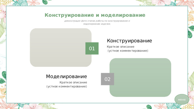 Конструирование и моделирование демонстрация фото этапов работы по конструированию и моделировнию изделия. Конструирование Краткое описание  (устное комментирование) 01 Моделирование 02 Краткое описание  (устное комментирование) меню 