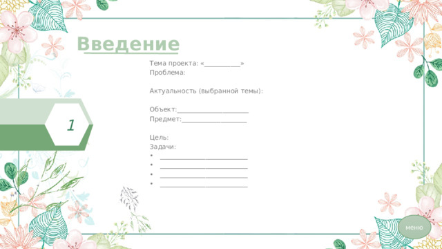 Введение  Тема проекта: «___________» Проблема: Актуальность (выбранной темы): Объект:______________________ Предмет:____________________ Цель: Задачи: ___________________________ ___________________________ ___________________________ ___________________________ 1 меню 