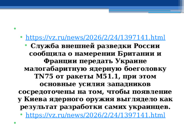  https://vz.ru/news/2026/2/24/1397141.html Служба внешней разведки России сообщила о намерении Британии и Франции передать Украине малогабаритную ядерную боеголовку TN75 от ракеты М51.1, при этом основные усилия западников сосредоточены на том, чтобы появление у Киева ядерного оружия выглядело как результат разработки самих украинцев. https://vz.ru/news/2026/2/24/1397141.html   