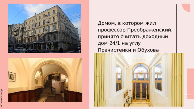 Домом, в котором жил профессор Преображенский, принято считать доходный дом 24/1 на углу Пречистенки и Обухова переулка. 