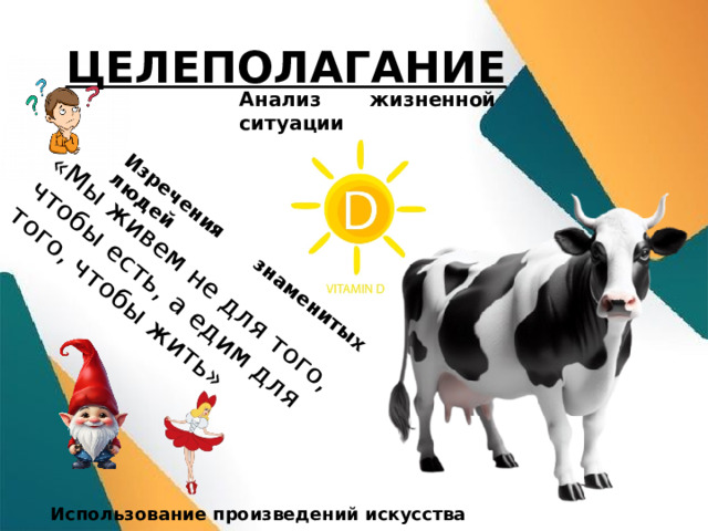 «Мы живем не для того, чтобы есть, а едим для того, чтобы жить» Изречения знаменитых людей ЦЕЛЕПОЛАГАНИЕ Анализ жизненной ситуации Использование произведений искусства 