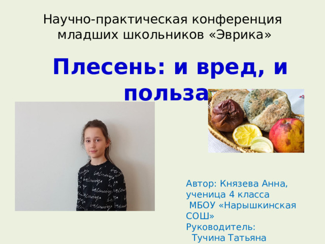 Научно-практическая конференция младших школьников «Эврика» Плесень: и вред, и польза Автор: Князева Анна, ученица 4 класса  МБОУ «Нарышкинская СОШ» Руководитель:  Тучина Татьяна Ивановна 