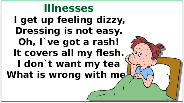 Illnesses  I get up feeling dizzy, Dressing is not easy. Oh, I`ve got a rash! It covers all my flesh. I don`t want my tea What is wrong with me? 