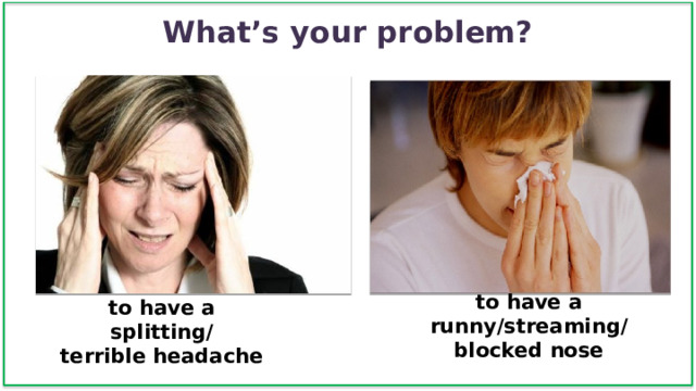What’s your problem? to have a runny/streaming/  blocked nose to have a splitting/  terrible headache 