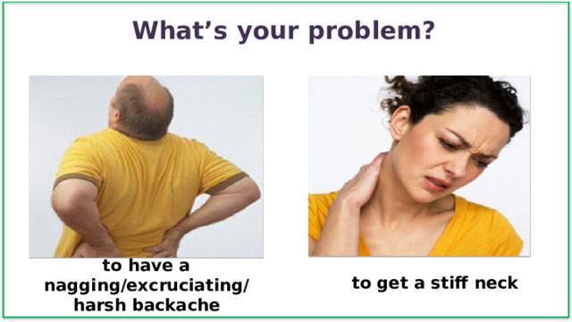 What’s your problem? to get a stiff neck to have a nagging/excruciating/  harsh backache 