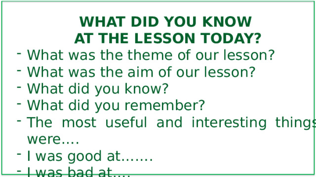 WHAT DID YOU KNOW AT THE LESSON TODAY? What was the theme of our lesson? What was the aim of our lesson? What did you know? What did you remember? The most useful and interesting things were…. I was good at……. I was bad at…. 