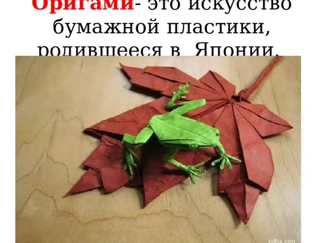 Оригами - это искусство бумажной пластики, родившееся в Японии. 