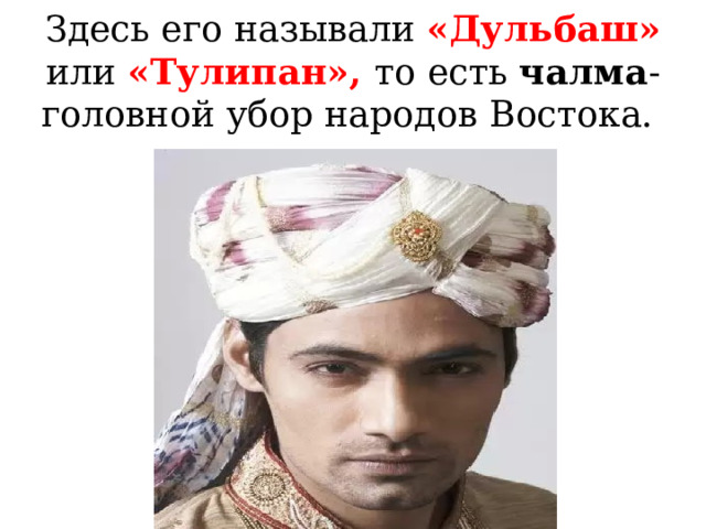Здесь его называли «Дульбаш» или «Тулипан», то есть чалма - головной убор народов Востока.   