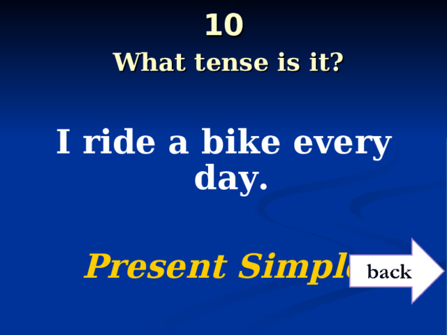 10   What tense is it?  I ride a bike every day.  Present Simple 