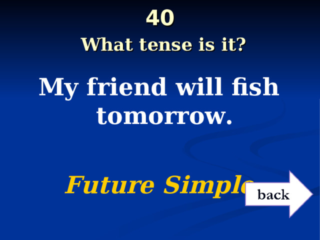 40   What tense is it? My friend will fish tomorrow.  Future Simple  