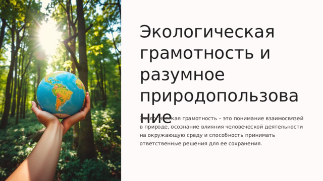 Экологическая грамотность и разумное природопользование Экологическая грамотность – это понимание взаимосвязей в природе, осознание влияния человеческой деятельности на окружающую среду и способность принимать ответственные решения для ее сохранения.  