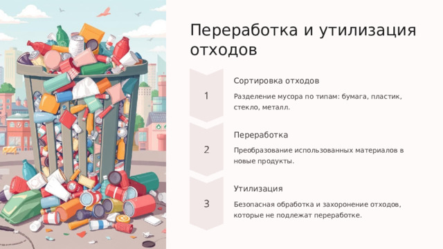 Переработка и утилизация отходов Сортировка отходов Разделение мусора по типам: бумага, пластик, стекло, металл. Переработка Преобразование использованных материалов в новые продукты. Утилизация Безопасная обработка и захоронение отходов, которые не подлежат переработке.  