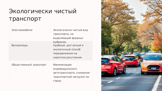 Экологически чистый транспорт Электромобили Экологически чистый вид транспорта, не выделяющий вредных выбросов. Велосипеды Удобный, доступный и экологичный способ передвижения на короткие расстояния. Общественный транспорт Минимизация индивидуального автотранспорта, снижение транспортной нагрузки на город.  