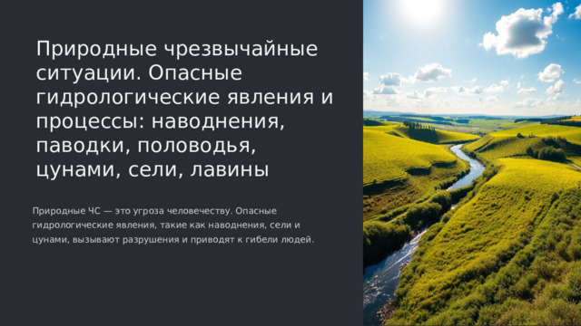 Природные чрезвычайные ситуации. Опасные гидрологические явления и процессы: наводнения, паводки, половодья, цунами, сели, лавины Природные ЧС — это угроза человечеству. Опасные гидрологические явления, такие как наводнения, сели и цунами, вызывают разрушения и приводят к гибели людей.  