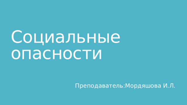 Социальные опасности Преподаватель:Мордяшова И.Л. 