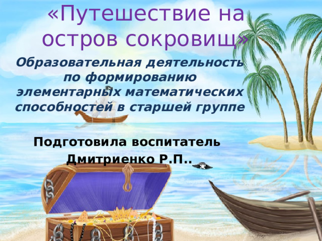 «Путешествие на остров сокровищ»   Образовательная деятельность по формированию элементарных математических способностей в старшей группе  Подготовила воспитатель Дмитриенко Р.П.. 