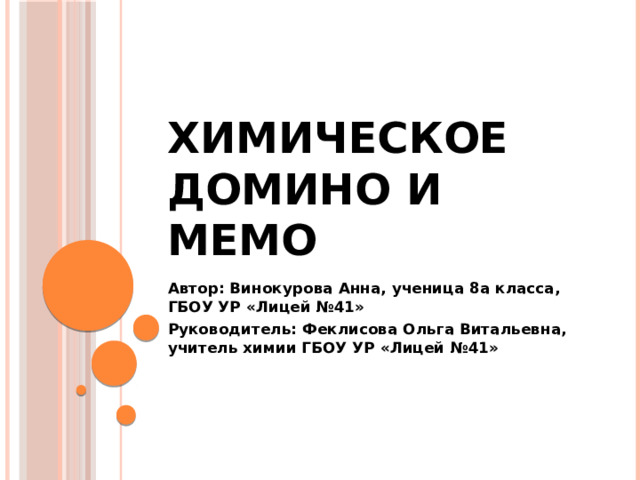 Химическое домино и мемо Автор: Винокурова Анна, ученица 8а класса, ГБОУ УР «Лицей №41» Руководитель: Феклисова Ольга Витальевна, учитель химии ГБОУ УР «Лицей №41»  