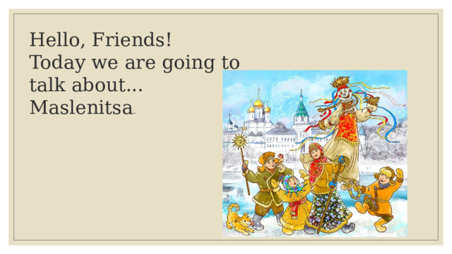 Hello, Friends!  Today we are going to talk about... Maslenitsa .   
