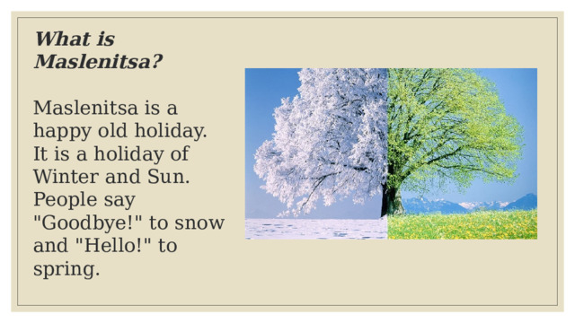 What is Maslenitsa?  Maslenitsa is a happy old holiday.  It is a holiday of Winter and Sun.  People say 