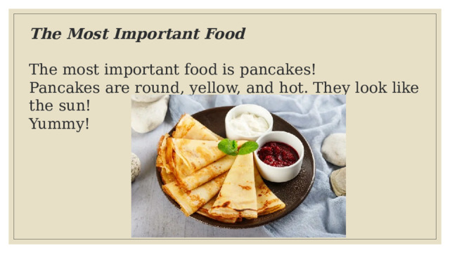 The Most Important Food  The most important food is pancakes!  Pancakes are round, yellow, and hot. They look like the sun!  Yummy!   