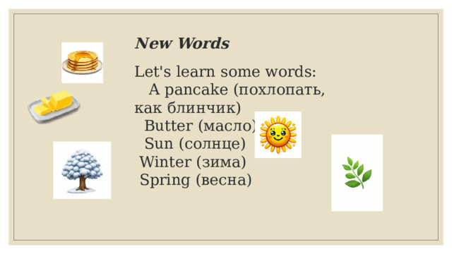 New Words  Let's learn some words:  A pancake (похлопать, как блинчик)  Butter (масло)  Sun (солнце)  Winter (зима)  Spring (весна)   