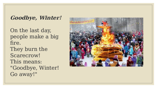 Goodbye, Winter!  On the last day, people make a big fire.  They burn the Scarecrow!  This means: 