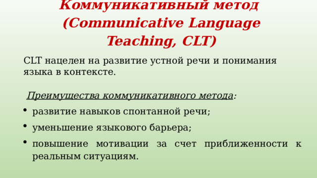 Коммуникативный метод   (Communicative Language Teaching, CLT)    CLT нацелен на развитие устной речи и понимания языка в контексте.   Преимущества коммуникативного метода : развитие навыков спонтанной речи;  уменьшение языкового барьера; повышение мотивации за счет приближенности к реальным ситуациям.  