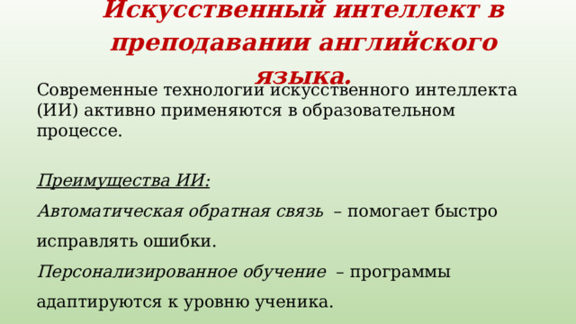 Искусственный интеллект в преподавании английского языка.   Современные технологии искусственного интеллекта (ИИ) активно применяются в образовательном процессе.    Преимущества ИИ:  Автоматическая обратная связь   – помогает быстро исправлять ошибки.   Персонализированное обучение   – программы адаптируются к уровню ученика.    