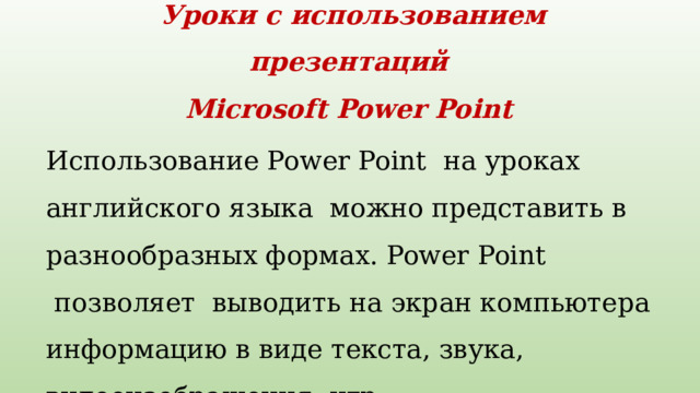 Уроки с использованием презентаций  Microsoft Power Point Использование Power Point  на уроках английского языка  можно представить в разнообразных формах. Power Point  позволяет  выводить на экран компьютера информацию в виде текста, звука, видеоизображения, игр. 