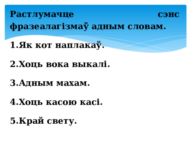 Растлумачце сэнс фразеалагізмаў адным словам. 1.Як кот наплакаў. 2.Хоць вока выкалі. 3.Адным махам. 4.Хоць касою касі. 5.Край свету. 