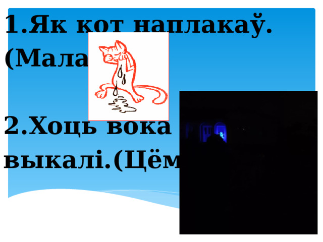 1.Як кот наплакаў. (Мала)  2.Хоць вока выкалі.(Цёмна)     