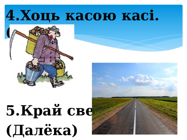 4.Хоць касою касі. (Многа)    5.Край свету. (Далёка) 