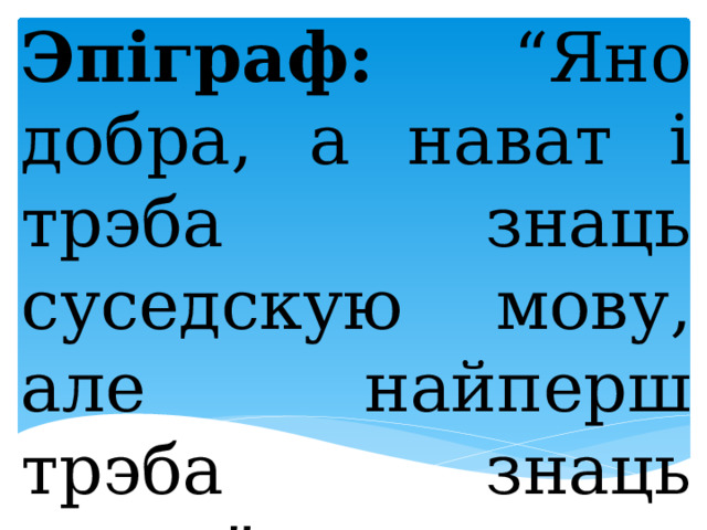 Эпіграф: “Яно добра, а нават і трэба знаць суседскую мову, але найперш трэба знаць сваю.” (Францішак Багушэвіч) 