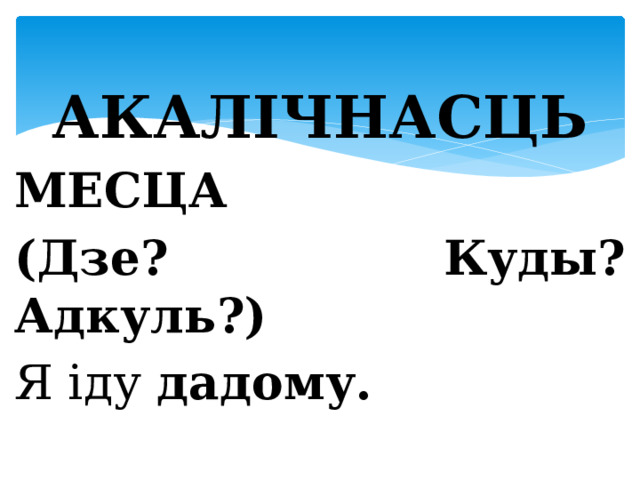  АКАЛІЧНАСЦЬ МЕСЦА (Дзе? Куды? Адкуль?) Я іду дадому.  