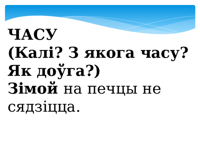  ЧАСУ (Калі? З якога часу? Як доўга?) Зімой на печцы не сядзіцца. 