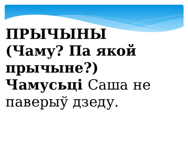  ПРЫЧЫНЫ (Чаму? Па якой прычыне?) Чамусьці Саша не паверыў дзеду.  