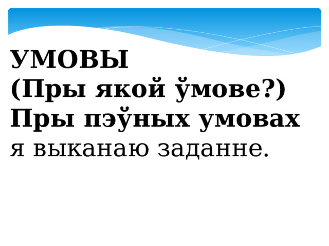  УМОВЫ (Пры якой ўмове?) Пры пэўных умовах я выканаю заданне. 