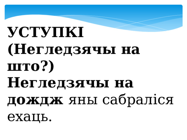  УСТУПКІ (Негледзячы на што?) Негледзячы на дождж яны сабраліся ехаць. 