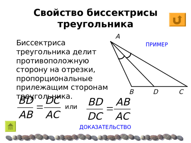 Свойство биссектрисы треугольника A Биссектриса треугольника делит противоположную сторону на отрезки, пропорциональные прилежащим сторонам треугольника. ПРИМЕР B D C  или ДОКАЗАТЕЛЬСТВО 