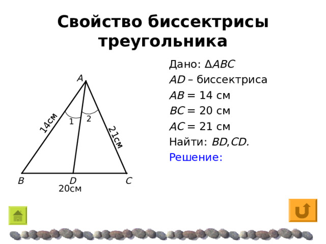14 см 2 1 см Свойство биссектрисы треугольника Дано: Δ ABC  AD – биссектриса AB  = 14 см BC  = 20 см AC  = 21 см Найти: BD , CD . Решение: A 2 1 C B D 2 0 см 